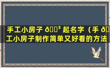 手工小房子 🐳 起名字（手 🐶 工小房子制作简单又好看的方法）